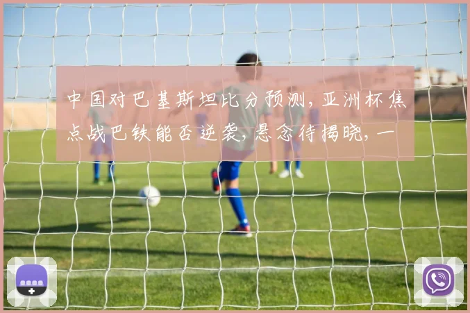 中国对巴基斯坦比分预测,亚洲杯焦点战巴铁能否逆袭,悬念待揭晓,一触即发