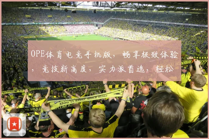 OPE体育电竞手机版，畅享极致体验，竞技新高度，实力派首选，轻松上分利器