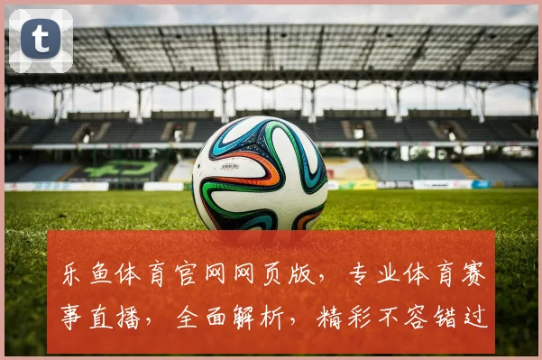 乐鱼体育官网网页版，专业体育赛事直播，全面解析，精彩不容错过，尽在乐鱼