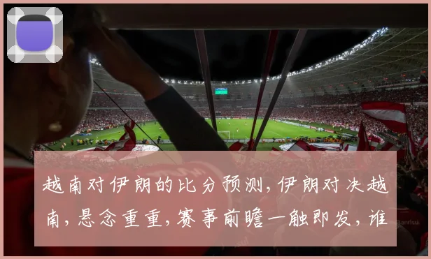 越南对伊朗的比分预测,伊朗对决越南,悬念重重,赛事前瞻一触即发,谁将笑到最后