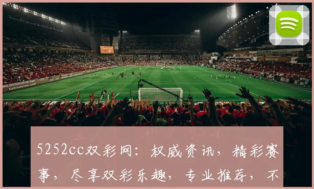 5252cc双彩网：权威资讯，精彩赛事，尽享双彩乐趣，专业推荐，不容错过