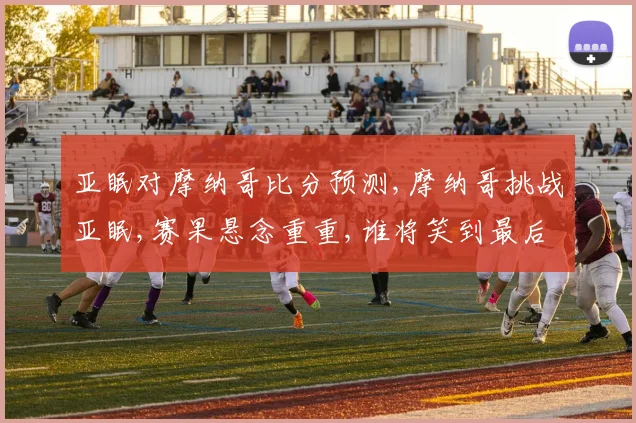 亚眠对摩纳哥比分预测,摩纳哥挑战亚眠,赛果悬念重重,谁将笑到最后