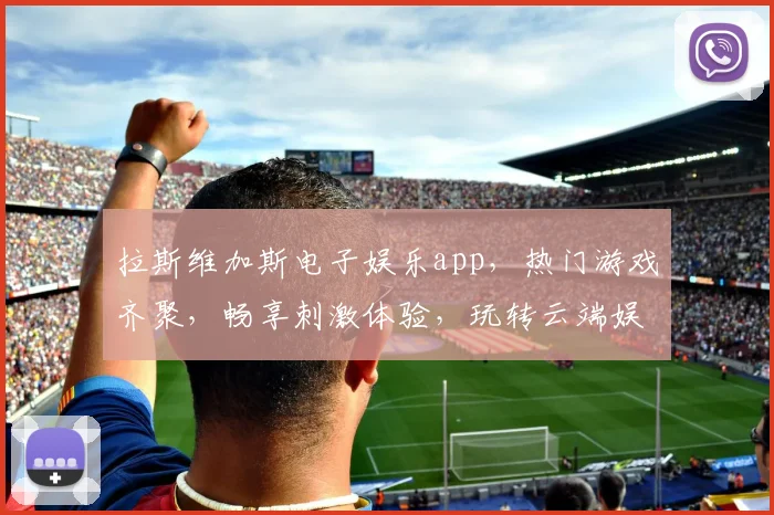拉斯维加斯电子娱乐app，热门游戏齐聚，畅享刺激体验，玩转云端娱乐场